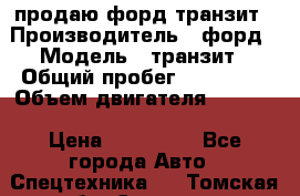 продаю форд транзит › Производитель ­ форд › Модель ­ транзит › Общий пробег ­ 263 000 › Объем двигателя ­ 2 200 › Цена ­ 530 000 - Все города Авто » Спецтехника   . Томская обл.,Северск г.